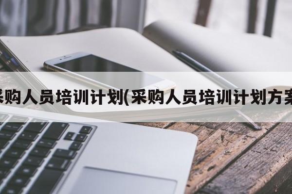 采购人员培训计划(采购人员培训计划方案)